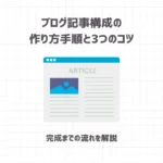 ブログ記事構成の作り方の手順とコツをご紹介！【完成までの流れを解説】