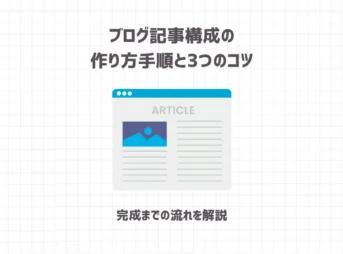 ブログ記事構成の作り方の手順とコツをご紹介！【完成までの流れを解説】