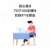 初心者はブログ100記事を目指すべき理由【しなくていいこと・すべきこと】