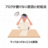 ブログが書けない原因と対処法【やってはいけないことも解説】