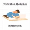 ブログに疲れた時の対処法【解決策とNG行為】